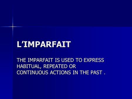 LIMPARFAIT THE IMPARFAIT IS USED TO EXPRESS HABITUAL, REPEATED OR CONTINUOUS ACTIONS IN THE PAST.