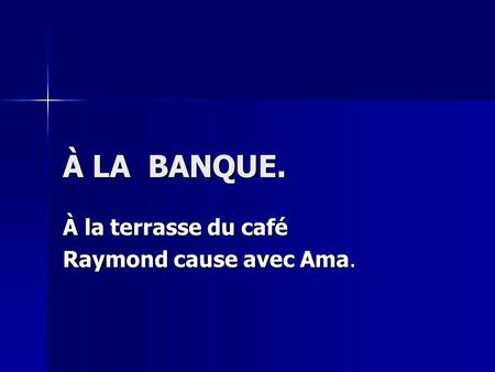 À LA BANQUE. À la terrasse du café Raymond cause avec Ama.