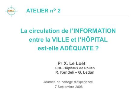 La circulation de lINFORMATION entre la VILLE et lHÔPITAL est-elle ADÉQUATE ? Pr X. Le Loët CHU-Hôpitaux de Rouen R. Kendek – G. Ledan Journée de partage.