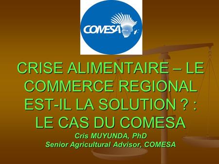 CRISE ALIMENTAIRE – LE COMMERCE REGIONAL EST-IL LA SOLUTION ? : LE CAS DU COMESA Cris MUYUNDA, PhD Senior Agricultural Advisor, COMESA.