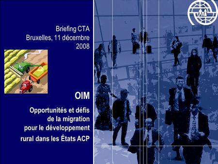 Briefing CTA Bruxelles, 11 d é cembre 2008 OIM Opportunités et défis de la migration pour le développement rural dans les États ACP.
