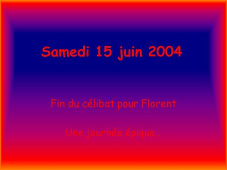 Samedi 15 juin 2004 Fin du célibat pour Florent Une journée épique…