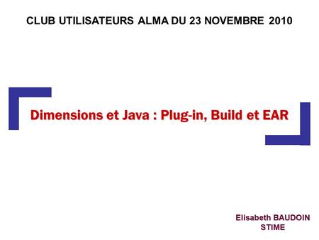Dimensions et Java : Plug-in, Build et EAR Elisabeth BAUDOIN STIME CLUB UTILISATEURS ALMA DU 23 NOVEMBRE 2010.