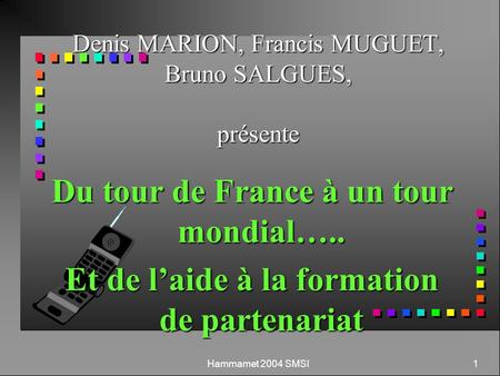 Hammamet 2004 SMSI 1 Denis MARION, Francis MUGUET, Bruno SALGUES, présente Du tour de France à un tour mondial….. Et de laide à la formation de partenariat.