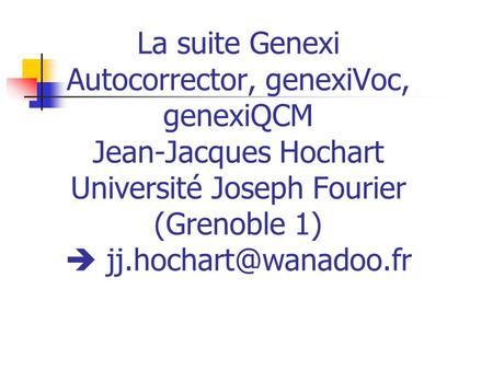 La suite Genexi Autocorrector, genexiVoc, genexiQCM Jean-Jacques Hochart Université Joseph Fourier (Grenoble 1)  jj.hochart@wanadoo.fr.