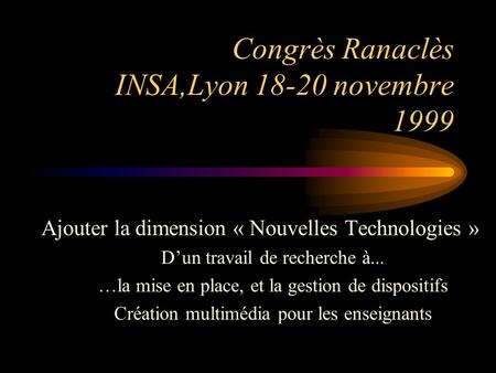 Congrès Ranaclès INSA,Lyon 18-20 novembre 1999 Ajouter la dimension « Nouvelles Technologies » Dun travail de recherche à... …la mise en place, et la gestion.