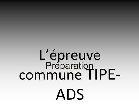 Lépreuve commune TIPE- ADS Préparation. Epreuve commune TIPE-ADS ADS.