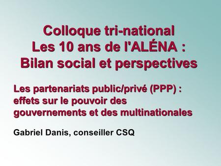 Colloque tri-national Les 10 ans de l'ALÉNA : Bilan social et perspectives Les partenariats public/privé (PPP) : effets sur le pouvoir des gouvernements.