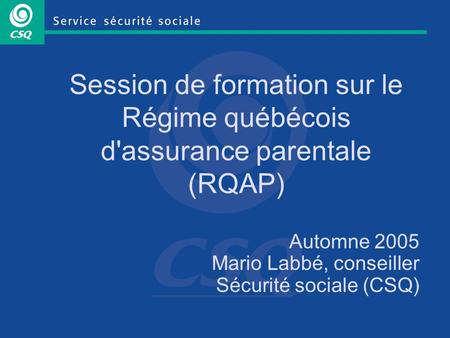 Session de formation sur le Régime québécois d'assurance parentale (RQAP) Automne 2005 Mario Labbé, conseiller Sécurité sociale (CSQ)