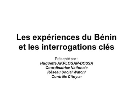 Les expériences du Bénin et les interrogations clés Présenté par : Huguette AKPLOGAN-DOSSA Coordinatrice Nationale Réseau Social Watch/ Contrôle Citoyen.