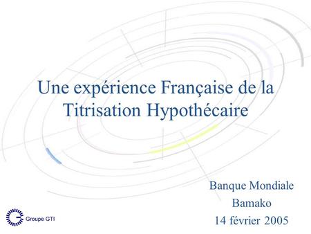 Une expérience Française de la Titrisation Hypothécaire Banque Mondiale Bamako 14 février 2005.