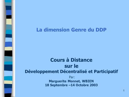 La dimension Genre du DDP Cours à Distance sur le Développement Décentralisé et Participatif Par: Marguerite Monnet, WBIEN 18 Septembre –14 Octobre.