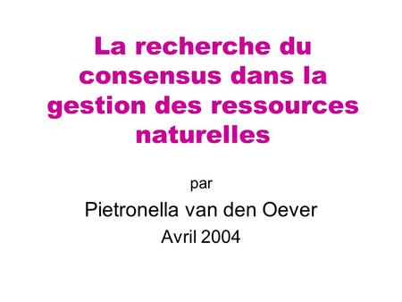 La recherche du consensus dans la gestion des ressources naturelles par Pietronella van den Oever Avril 2004.