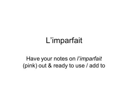 Limparfait Have your notes on limparfait (pink) out & ready to use / add to.