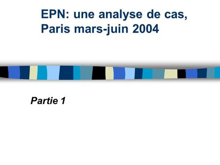 EPN: une analyse de cas, Paris mars-juin 2004 Partie 1.