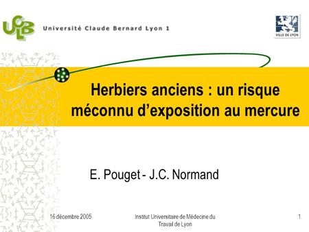 16 décembre 2005Institut Universitaire de Médecine du Travail de Lyon 1 Herbiers anciens : un risque méconnu dexposition au mercure E. Pouget - J.C. Normand.