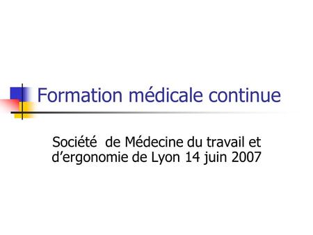 Formation médicale continue Société de Médecine du travail et dergonomie de Lyon 14 juin 2007.