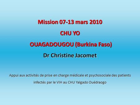 Mission 07-13 mars 2010 CHU YO OUAGADOUGOU (Burkina Faso) Dr Christine Jacomet Appui aux activités de prise en charge médicale et psychosociale des patients.