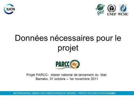 Données nécessaires pour le projet Projet PARCC- Atelier national de lancement du Mali Bamako, 31 octobre – 1er novembre 2011 INTERNATIONAL UNION FOR CONSERVATION.