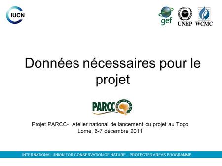 Données nécessaires pour le projet Projet PARCC- Atelier national de lancement du projet au Togo Lomé, 6-7 décembre 2011 INTERNATIONAL UNION FOR CONSERVATION.