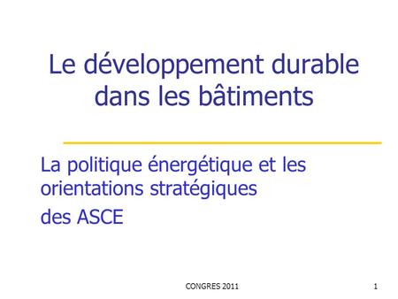 CONGRES 20111 Le développement durable dans les bâtiments La politique énergétique et les orientations stratégiques des ASCE.