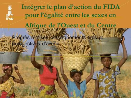 Intégrer le plan daction du FIDA pour légalité entre les sexes en Afrique de lOuest et du Centre Progrès réalisés, enseignements tirés et perspectives.