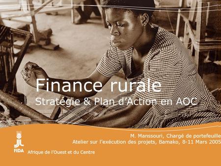 Afrique de lOuest et du Centre Finance rurale Stratégie & Plan dAction en AOC M. Manssouri, Chargé de portefeuille Atelier sur lexécution des projets,