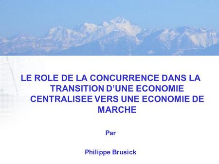 LE ROLE DE LA CONCURRENCE DANS LA TRANSITION D’UNE ECONOMIE CENTRALISEE VERS UNE ECONOMIE DE MARCHE Par Philippe Brusick.