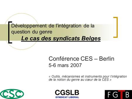 Développement de lintégration de la question du genre Le cas des syndicats Belges Conférence CES – Berlin 5-6 mars 2007 « Outils, mécanismes et instruments.