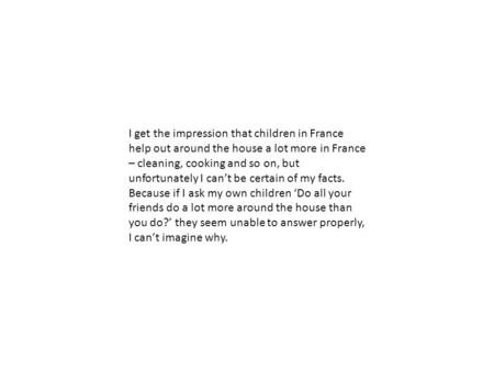I get the impression that children in France help out around the house a lot more in France – cleaning, cooking and so on, but unfortunately I can’t be.