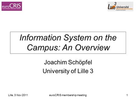 Lille, 3 Nov 2011euroCRIS membership meeting1 Information System on the Campus: An Overview Joachim Schöpfel University of Lille 3.