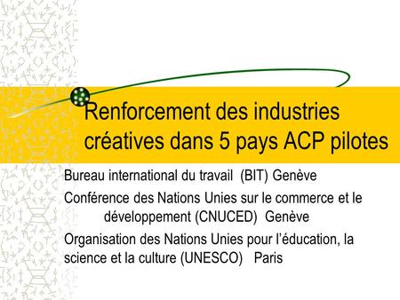 Renforcement des industries créatives dans 5 pays ACP pilotes Bureau international du travail (BIT) Genève Conférence des Nations Unies sur le commerce.