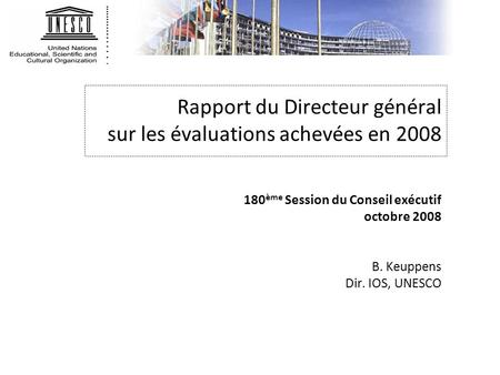 Rapport du Directeur général sur les évaluations achevées en 2008 180 ème Session du Conseil exécutif octobre 2008 B. Keuppens Dir. IOS, UNESCO.