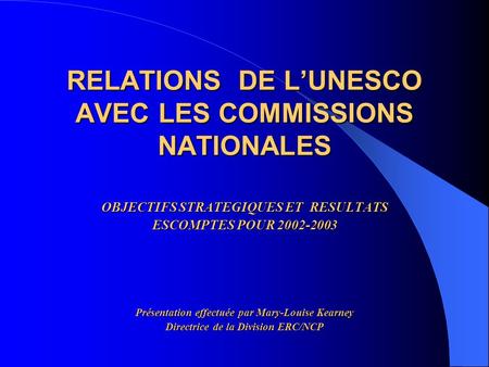 RELATIONS DE LUNESCO AVEC LES COMMISSIONS NATIONALES OBJECTIFS STRATEGIQUES ET RESULTATS ESCOMPTES POUR 2002-2003 Présentation effectuée par Mary-Louise.