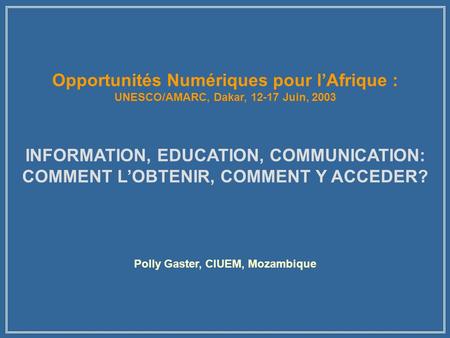 Opportunités Numériques pour lAfrique : UNESCO/AMARC, Dakar, 12-17 Juin, 2003 INFORMATION, EDUCATION, COMMUNICATION: COMMENT LOBTENIR, COMMENT Y ACCEDER?