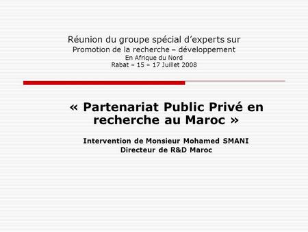 Réunion du groupe spécial dexperts sur Promotion de la recherche – développement En Afrique du Nord Rabat – 15 – 17 Juillet 2008 « Partenariat Public Privé