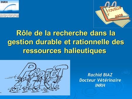 17JUILLET 2008 Rôle de la recherche dans la gestion durable et rationnelle des ressources halieutiques  Rachid BIAZ Docteur Vétérinaire INRH.