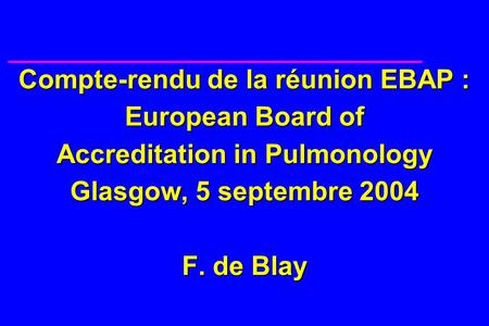 Compte-rendu de la réunion EBAP : European Board of Accreditation in Pulmonology Glasgow, 5 septembre 2004 F. de Blay.
