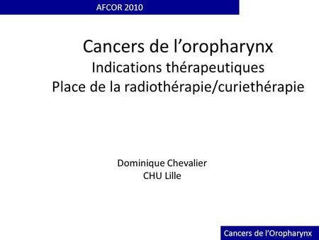AFCOR 2010 Cancers de l’oropharynx Indications thérapeutiques Place de la radiothérapie/curiethérapie Dominique Chevalier CHU Lille Cancers de l’Oropharynx.