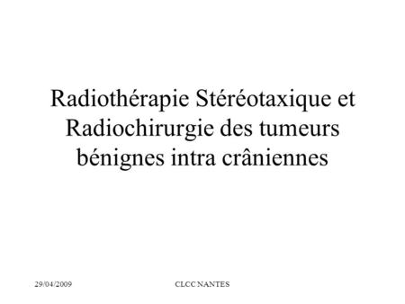 Radiothérapie Stéréotaxique et Radiochirurgie des tumeurs bénignes intra crâniennes 29/04/2009 CLCC NANTES.