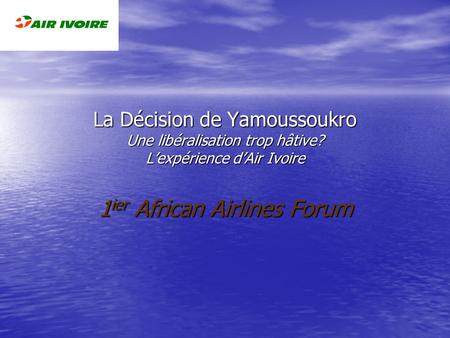 La Décision de Yamoussoukro Une libéralisation trop hâtive? Lexpérience dAir Ivoire 1 ier African Airlines Forum.
