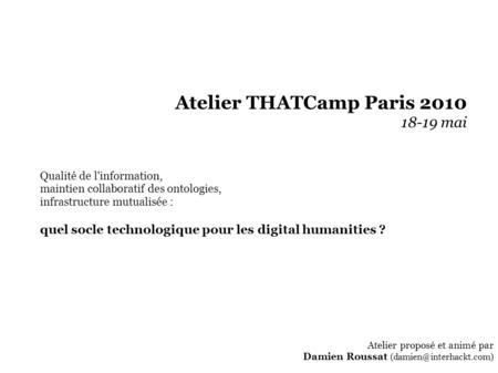 Atelier THATCamp Paris 2010 18-19 mai Qualité de l'information, maintien collaboratif des ontologies, infrastructure mutualisée : quel socle technologique.