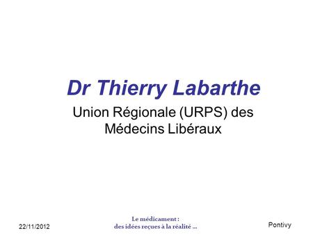 Pontivy 22/11/2012 Le médicament : des idées reçues à la réalité … Dr Thierry Labarthe Union Régionale (URPS) des Médecins Libéraux.
