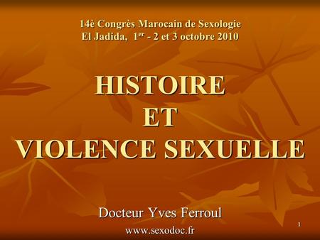 14è Congrès Marocain de Sexologie El Jadida, 1er - 2 et 3 octobre 2010 HISTOIRE ET VIOLENCE SEXUELLE Docteur Yves Ferroul www.sexodoc.fr.