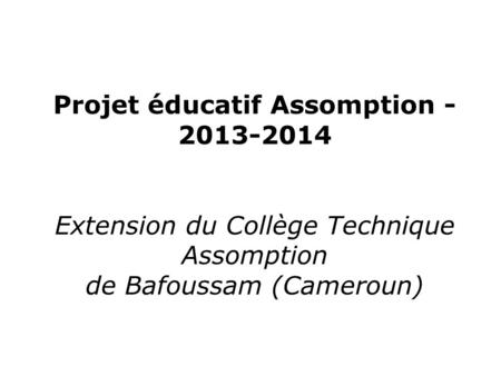 Projet éducatif Assomption - 2013-2014 Extension du Collège Technique Assomption de Bafoussam (Cameroun)