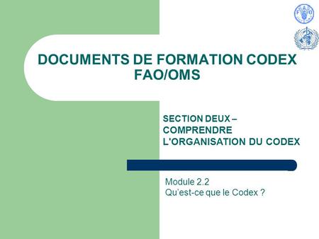 DOCUMENTS DE FORMATION CODEX FAO/OMS SECTION DEUX – COMPRENDRE L'ORGANISATION DU CODEX Module 2.2 Quest-ce que le Codex ?