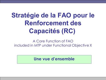 Stratégie de la FAO pour le Renforcement des Capacités (RC) A Core Function of FAO included in MTP under Functional Objective X Une vue densemble.