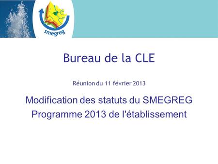 Bureau de la CLE Réunion du 11 février 2013 Modification des statuts du SMEGREG Programme 2013 de l'établissement.