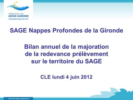 SAGE Nappes Profondes de la Gironde Bilan annuel de la majoration de la redevance prélèvement sur le territoire du SAGE CLE lundi 4 juin 2012.