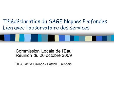 Télédéclaration du SAGE Nappes Profondes Lien avec lobservatoire des services Commission Locale de lEau Réunion du 26 octobre 2009 DDAF de la Gironde -